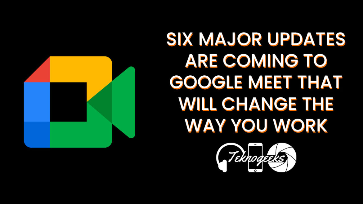 Six major updates are coming to Google Meet that will change the way you work Google meet updates